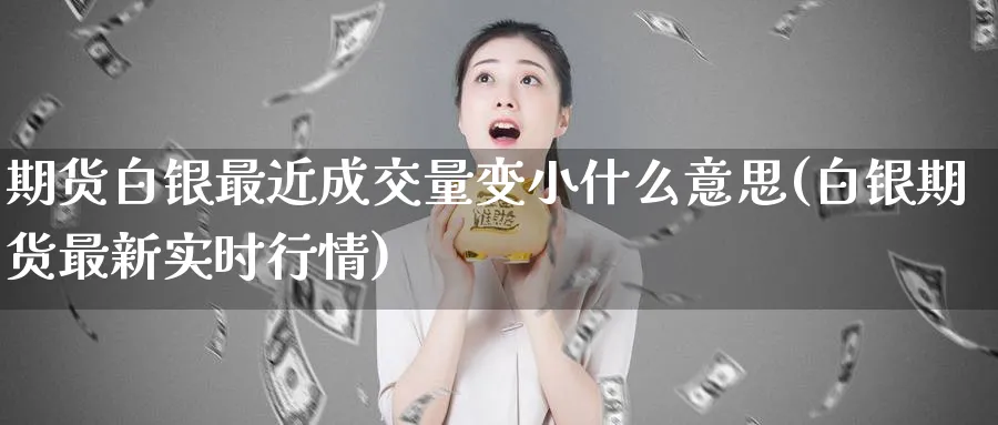 期货白银最近成交量变小什么意思(白银期货最新实时行情)_https://www.07apk.com_股指期货_第1张