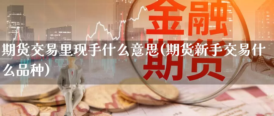 期货交易里现手什么意思(期货新手交易什么品种)_https://www.07apk.com_期货科普_第1张