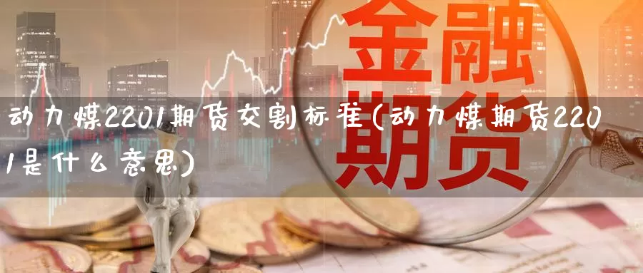 动力煤2201期货交割标准(动力煤期货2201是什么意思)_https://www.07apk.com_期货科普_第1张