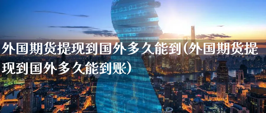 外国期货提现到国外多久能到(外国期货提现到国外多久能到账)_https://www.07apk.com_农产品期货_第1张