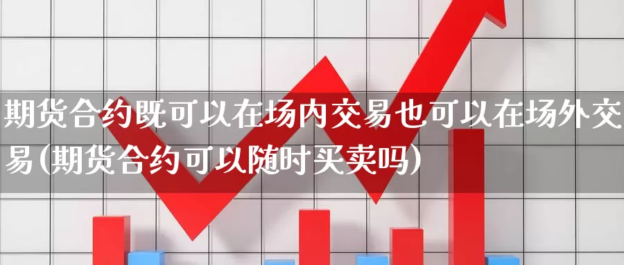 期货合约既可以在场内交易也可以在场外交易(期货合约可以随时买卖吗)_https://www.07apk.com_股指期货_第1张