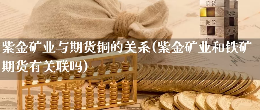 紫金矿业与期货铜的关系(紫金矿业和铁矿期货有关联吗)_https://www.07apk.com_期货技术分析_第1张