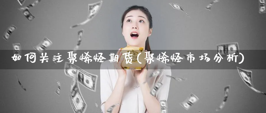 如何关注聚烯烃期货(聚烯烃市场分析)_https://www.07apk.com_农产品期货_第1张