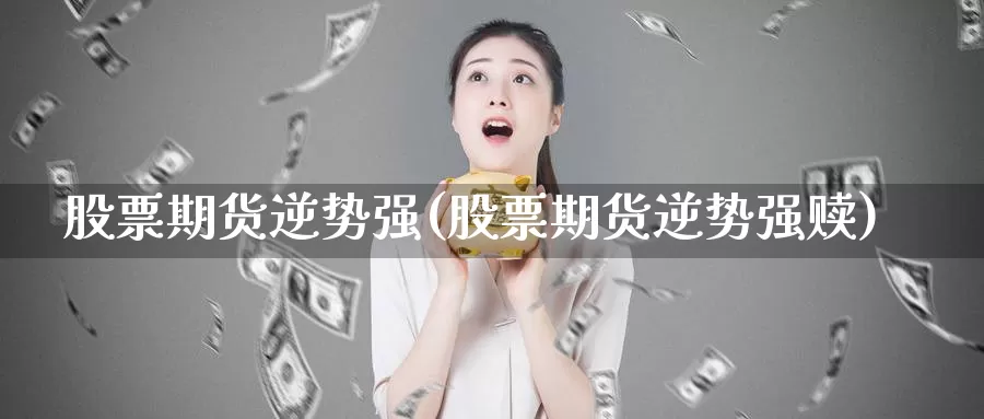 股票期货逆势强(股票期货逆势强赎)_https://www.07apk.com_原油期货_第1张