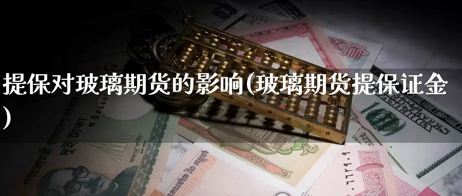 提保对玻璃期货的影响(玻璃期货提保证金)_https://www.07apk.com_期货技术分析_第1张