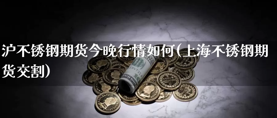 沪不锈钢期货今晚行情如何(上海不锈钢期货交割)_https://www.07apk.com_原油期货_第1张