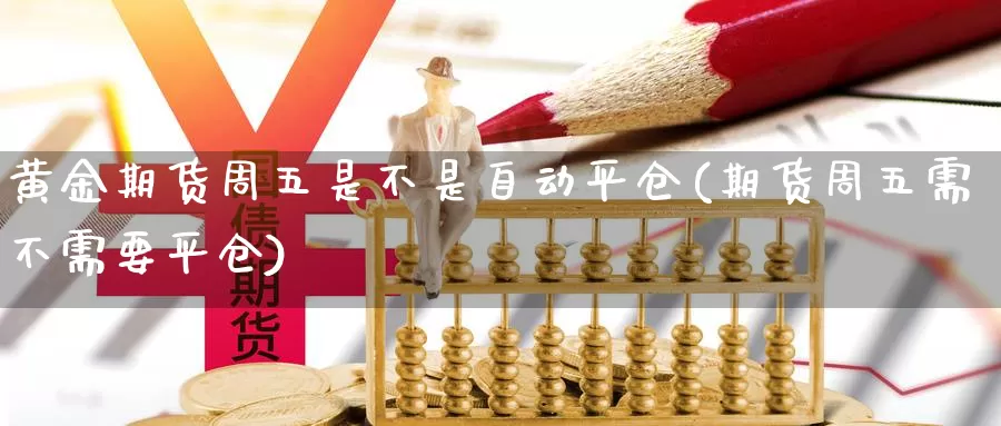 黄金期货周五是不是自动平仓(期货周五需不需要平仓)_https://www.07apk.com_期货科普_第1张