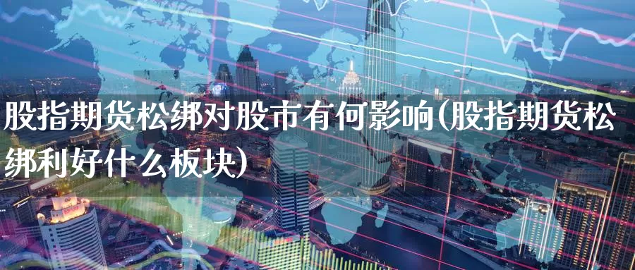 股指期货松绑对股市有何影响(股指期货松绑利好什么板块)_https://www.07apk.com_期货行业分析_第1张