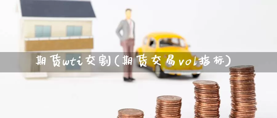 期货wti交割(期货交易vol指标)_https://www.07apk.com_期货科普_第1张