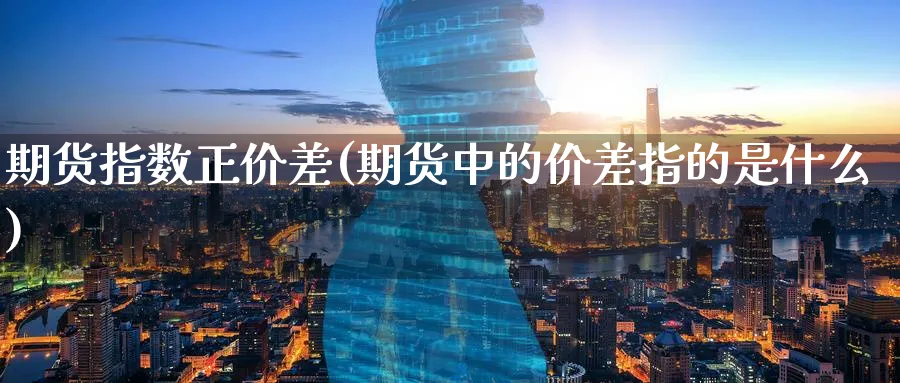 期货指数正价差(期货中的价差指的是什么)_https://www.07apk.com_农产品期货_第1张