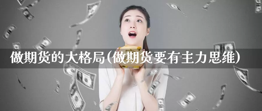 做期货的大格局(做期货要有主力思维)_https://www.07apk.com_期货科普_第1张