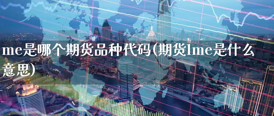 me是哪个期货品种代码(期货lme是什么意思)_https://www.07apk.com_期货行业分析_第1张