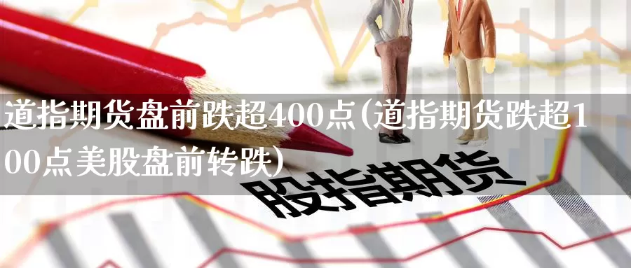 道指期货盘前跌超400点(道指期货跌超100点美股盘前转跌)_https://www.07apk.com_原油期货_第1张