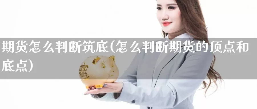 期货怎么判断筑底(怎么判断期货的顶点和底点)_https://www.07apk.com_农产品期货_第1张