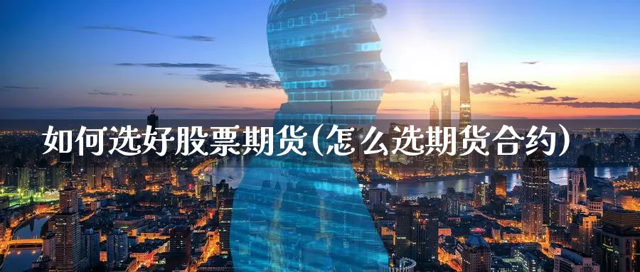 如何选好股票期货(怎么选期货合约)_https://www.07apk.com_期货行业分析_第1张