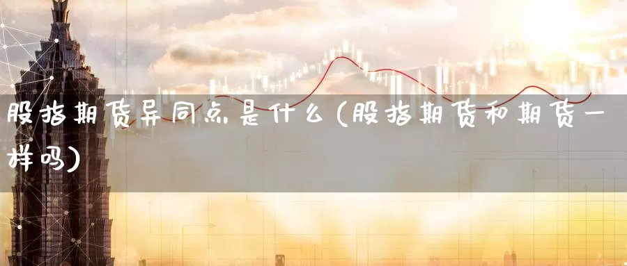 股指期货异同点是什么(股指期货和期货一样吗)_https://www.07apk.com_黄金期货直播室_第1张