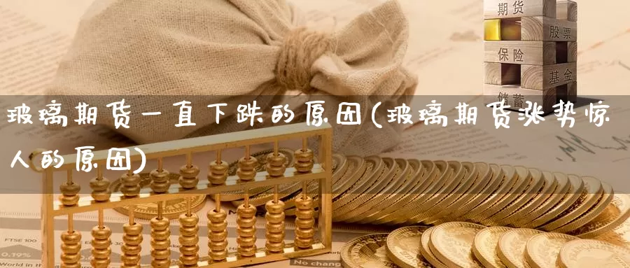 玻璃期货一直下跌的原因(玻璃期货涨势惊人的原因)_https://www.07apk.com_期货行业分析_第1张