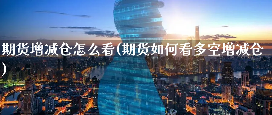 期货增减仓怎么看(期货如何看多空增减仓)_https://www.07apk.com_股指期货_第1张