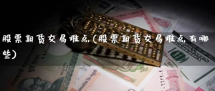 股票期货交易难点(股票期货交易难点有哪些)_https://www.07apk.com_期货技术分析_第1张