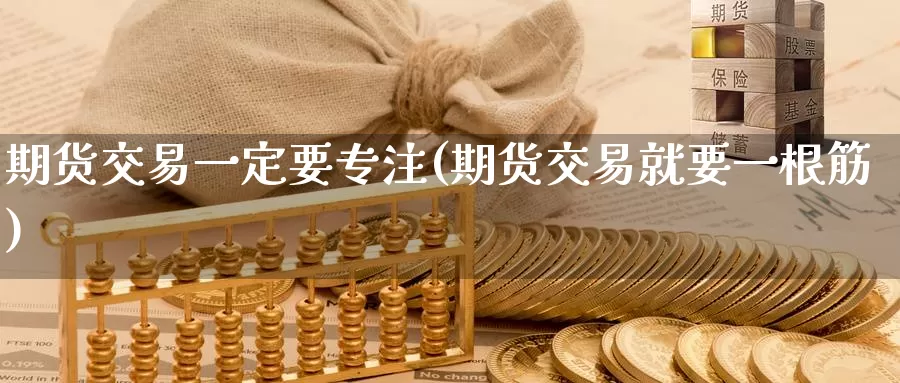 期货交易一定要专注(期货交易就要一根筋)_https://www.07apk.com_期货科普_第1张