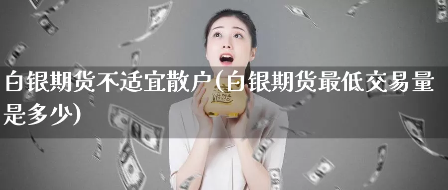 白银期货不适宜散户(白银期货最低交易量是多少)_https://www.07apk.com_股指期货_第1张