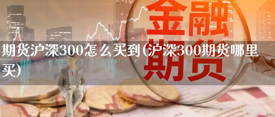 期货沪深300怎么买到(沪深300期货哪里买)_https://www.07apk.com_农产品期货_第1张