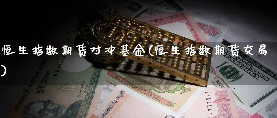 恒生指数期货对冲基金(恒生指数期货交易)_https://www.07apk.com_黄金期货直播室_第1张