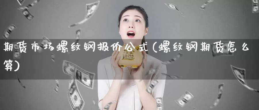 期货市场螺纹钢报价公式(螺纹钢期货怎么算)_https://www.07apk.com_期货行业分析_第1张