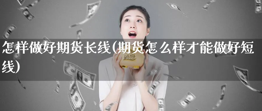 怎样做好期货长线(期货怎么样才能做好短线)_https://www.07apk.com_原油期货_第1张