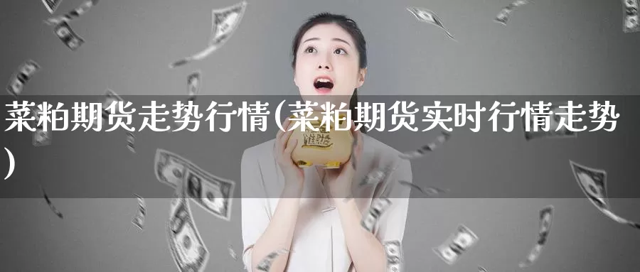 菜粕期货走势行情(菜粕期货实时行情走势)_https://www.07apk.com_期货技术分析_第1张