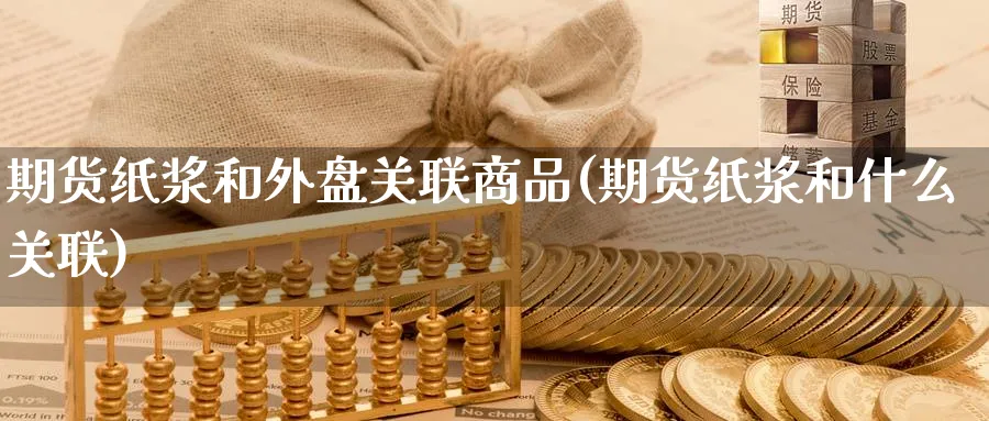 期货纸浆和外盘关联商品(期货纸浆和什么关联)_https://www.07apk.com_黄金期货直播室_第1张