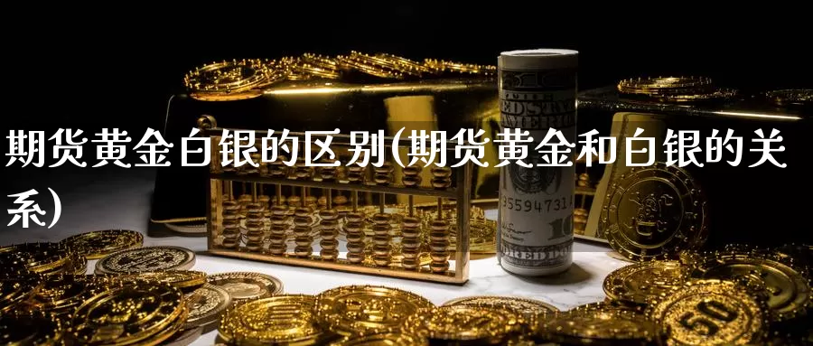 期货黄金白银的区别(期货黄金和白银的关系)_https://www.07apk.com_股指期货_第1张