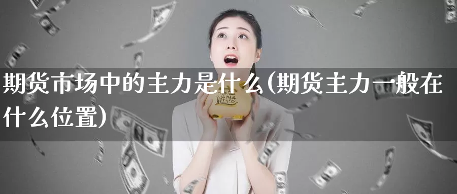 期货市场中的主力是什么(期货主力一般在什么位置)_https://www.07apk.com_农产品期货_第1张