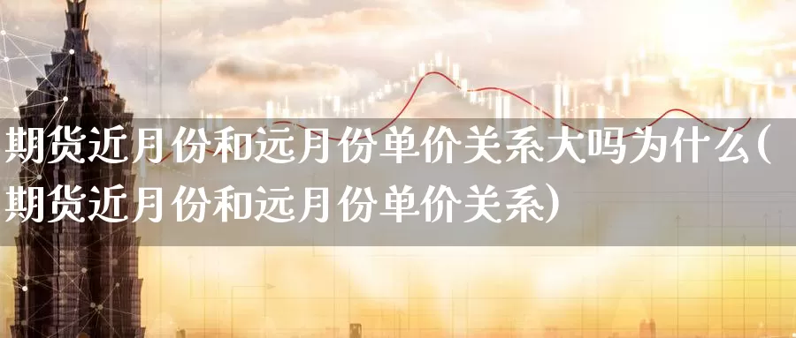 期货近月份和远月份单价关系大吗为什么(期货近月份和远月份单价关系)_https://www.07apk.com_黄金期货直播室_第1张