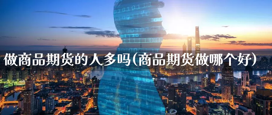 做商品期货的人多吗(商品期货做哪个好)_https://www.07apk.com_股指期货_第1张