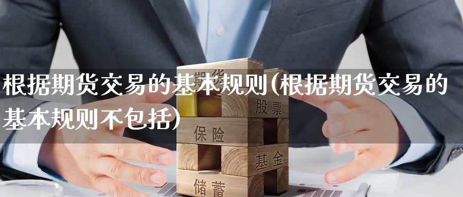 根据期货交易的基本规则(根据期货交易的基本规则不包括)_https://www.07apk.com_黄金期货直播室_第1张