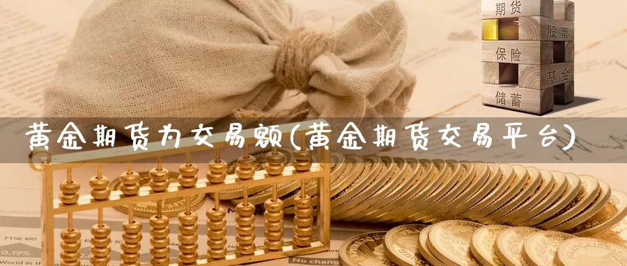 黄金期货为交易额(黄金期货交易平台)_https://www.07apk.com_原油期货_第1张