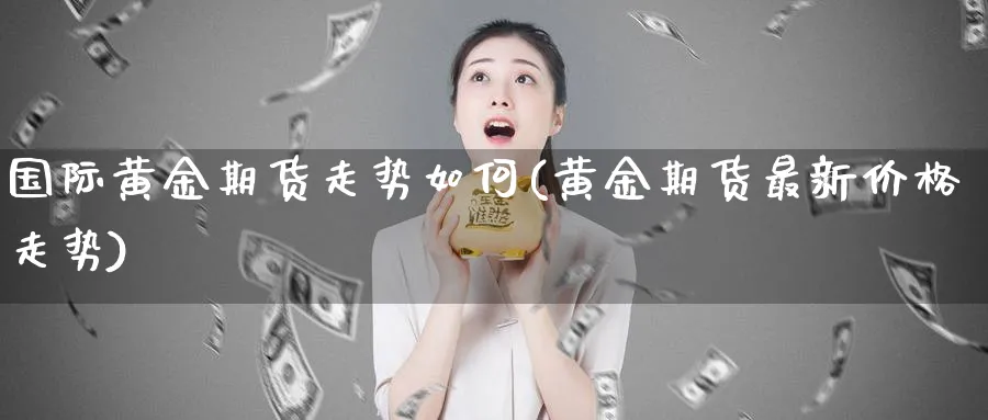 国际黄金期货走势如何(黄金期货最新价格走势)_https://www.07apk.com_期货行业分析_第1张