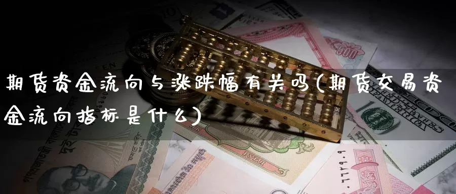 期货资金流向与涨跌幅有关吗(期货交易资金流向指标是什么)_https://www.07apk.com_原油期货_第1张