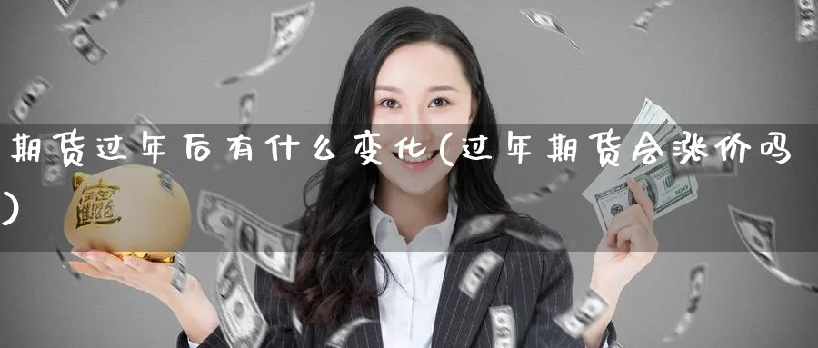 期货过年后有什么变化(过年期货会涨价吗)_https://www.07apk.com_原油期货_第1张