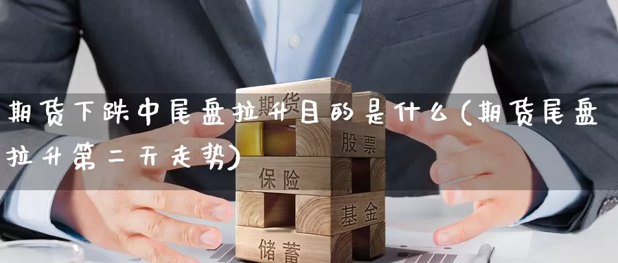 期货下跌中尾盘拉升目的是什么(期货尾盘拉升第二天走势)_https://www.07apk.com_原油期货_第1张