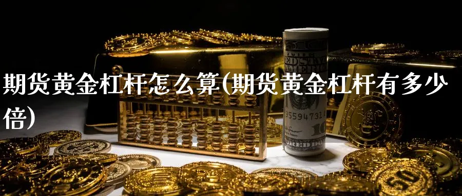 期货黄金杠杆怎么算(期货黄金杠杆有多少倍)_https://www.07apk.com_期货科普_第1张