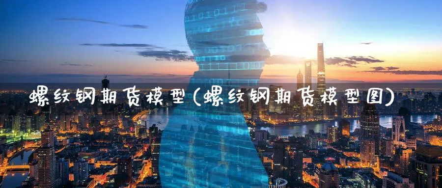 螺纹钢期货模型(螺纹钢期货模型图)_https://www.07apk.com_期货技术分析_第1张