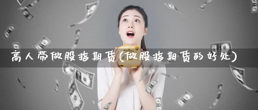 高人带做股指期货(做股指期货的好处)_https://www.07apk.com_原油期货_第1张