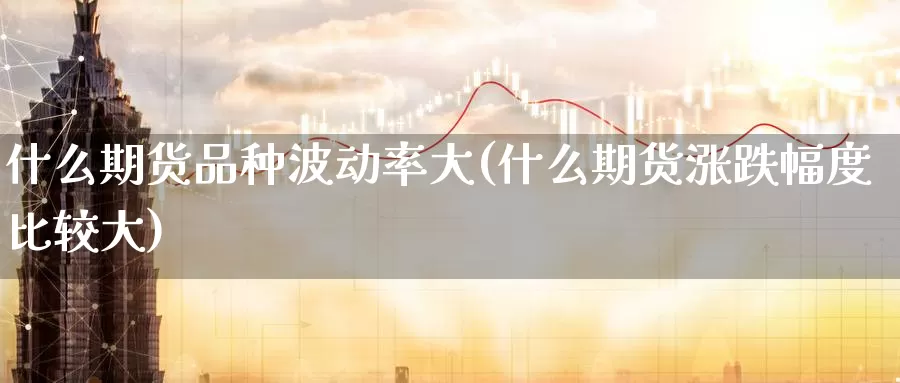 什么期货品种波动率大(什么期货涨跌幅度比较大)_https://www.07apk.com_黄金期货直播室_第1张