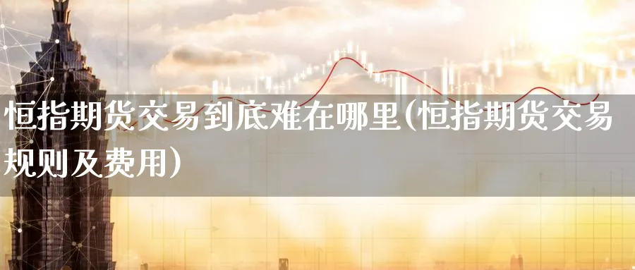 恒指期货交易到底难在哪里(恒指期货交易规则及费用)_https://www.07apk.com_期货技术分析_第1张