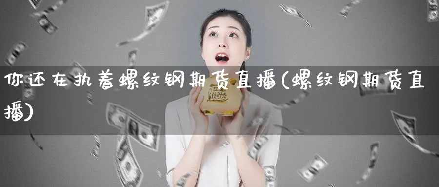 你还在执着螺纹钢期货直播(螺纹钢期货直播)_https://www.07apk.com_股指期货_第1张