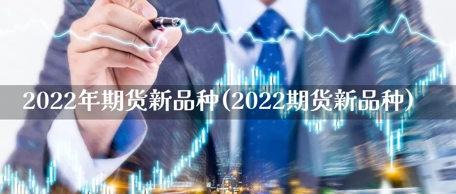 2022年期货新品种(2022期货新品种)_https://www.07apk.com_期货行业分析_第1张