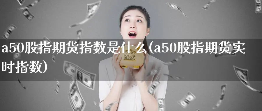 a50股指期货指数是什么(a50股指期货实时指数)_https://www.07apk.com_期货科普_第1张