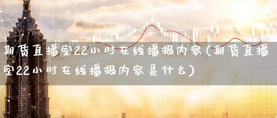 期货直播室22小时在线播报内容(期货直播室22小时在线播报内容是什么)_https://www.07apk.com_股指期货_第1张